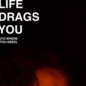 Life Drags You (To Where You Need)