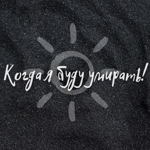 Когда я буду умирать!