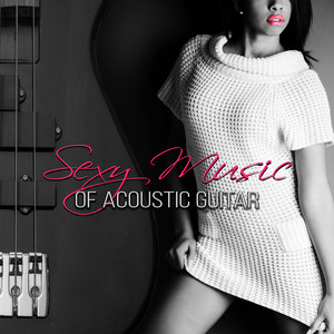 Sexy Music of Acoustic Guitar – Instrumental Guitar Love Songs for Romance, Date, Flirt, Massage, Sexy Love Making Music, Chill Songs