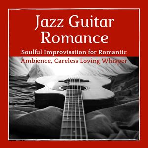 Jazz Guitar Romance: Soulful Improvisation for Romantic Ambience, Careless Loving Whisper