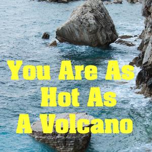 You Are As Hot As A Volcano