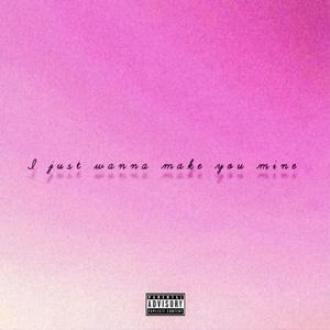 I just want to make you mine
