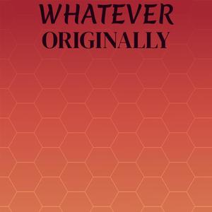 Whatever Originally
