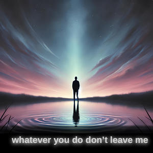 whatever you do don't leave me
