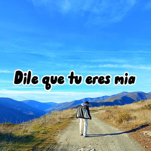 dile que tu eres mia