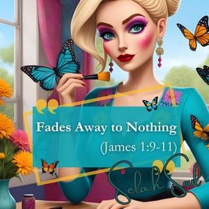 Fades Away to Nothing (James 1:9-11)