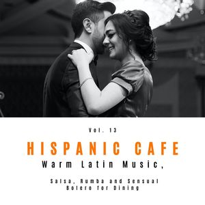 Hispanic Cafe - Warm Latin Music, Salsa, Rumba And Sensual Bolero For Dining, Vol. 13