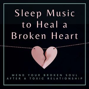 Sleep Music to Heal a Broken Heart: Mend Your Broken Soul after a Toxic Relationship