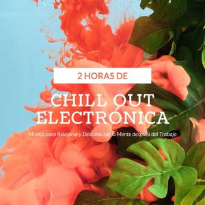 2 Horas de Chill Out Electrónica: Música para Relajarse y Desconectar la Mente después del Trabajo