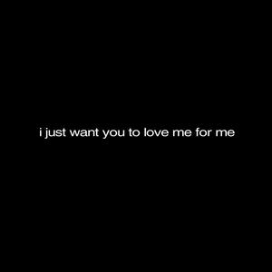 i just want you to love me for me