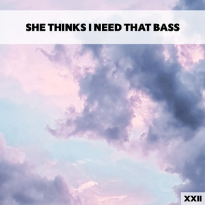 She Thinks I Need That Bass XXII