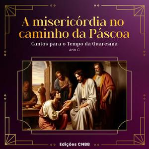 A misericórdia no caminho da Páscoa - Cantos para o Tempo da Quaresma - Ano C