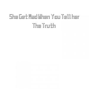 She Get Mad When You Tell her The Truth (Explicit)