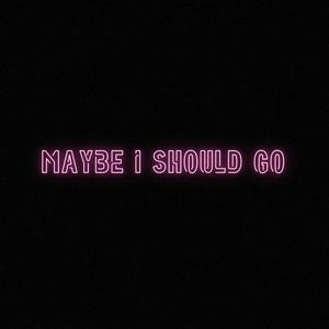 MAYBE i SHOULD GO