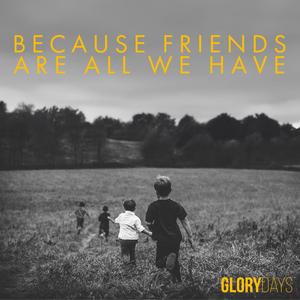 Because Friends Are All We Have