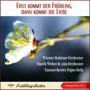 Erst kommt der Frühling, dann kommt die Liebe (Wiener Bohème Orchester - Marek Weber & sein Orchester - Tanzorchester Dajos Bela) (Frühlingslieder - Recordings of 1913 - 1932)