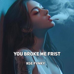 YOU BROKE ME FRIST