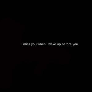 i miss u when i wake up before u