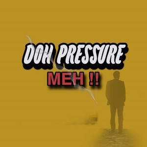 Doh Pressure Meh !!