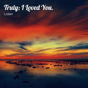 Truly; I Loved You.