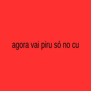 Agora Vai Piru Só no Cu (Explicit)