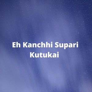 Eh Kanchhi Supari Kutukai