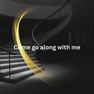 Come go along with me