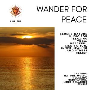 Wander For Peace (Serene Nature Music For Relaxing Yoga, Peaceful Meditation, Inner Healing And Stress Relief) (Calming Nature Music, Relaxing Meditation, Mind Relaxing Music)