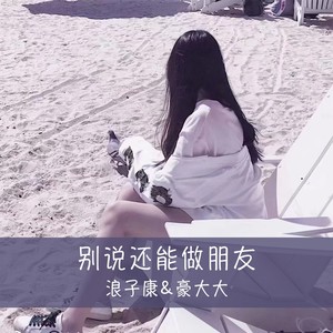 别说还能做朋友