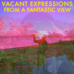 Vacant Expressions (from A Fantastic View)