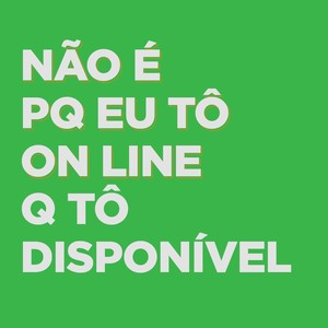 Não é pq eu tô online q tô disponível