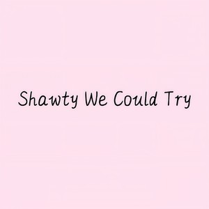 Shawty We Could Try