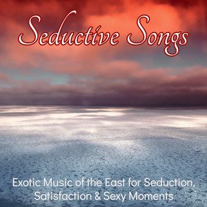 Seductive Songs – Exotic Music of the East for Seduction, Satisfaction & Sexy Moments