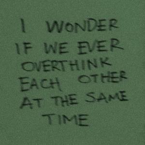 i wonder if we overthink eachother at the same time?