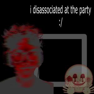 i disassociated at the party (Explicit)