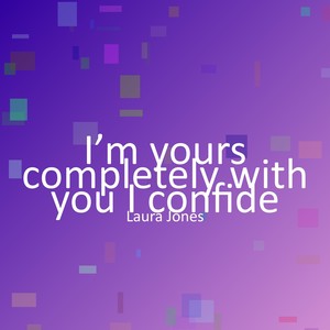 I’m yours completely with you I confide