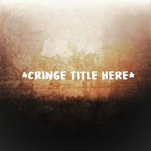 Cringe Title Here (Explicit)