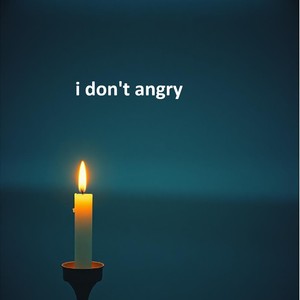 I don’t angry
