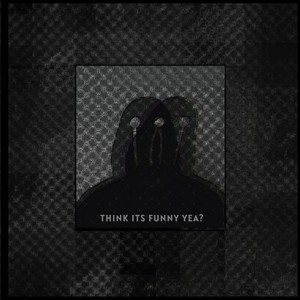 Think its funny yea?