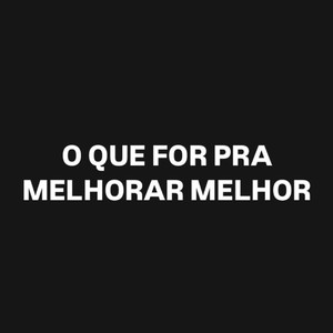 O QUE FOR PARA MELHORAR MELHOR