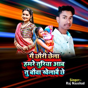 Ge Chhauri Chhela Hamre Turiya Ab Tu Bauwa Khela bai chhi