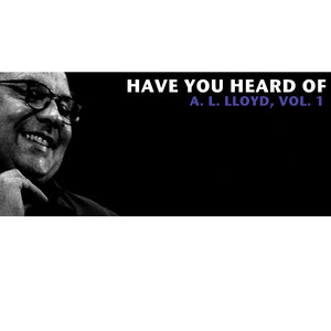 Have You Heard of A.L. Lloyd, Vol. 1