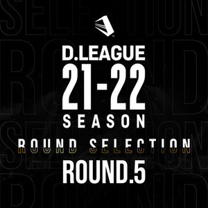 D.LEAGUE 21 -22 SEASON - ROUND SELECTION - ROUND.5