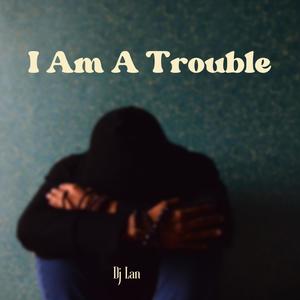 I Am a Trouble