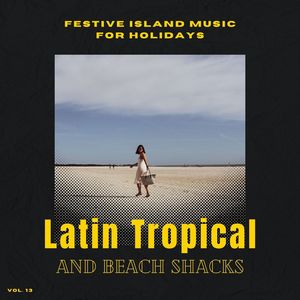 Latin Tropical And Beach Shacks - Festive Island Music For Holidays, Vol. 13