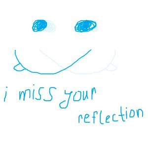 i miss your reflection