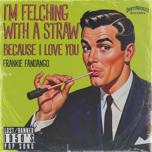I'm Felching With A Straw Because I Love You (feat. Frankie Fandango) (Explicit)
