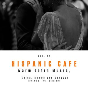 Hispanic Cafe - Warm Latin Music, Salsa, Rumba And Sensual Bolero For Dining, Vol. 12