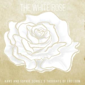 The White Rose "Hans and Sophie Scholl's Thoughts of Freedom"