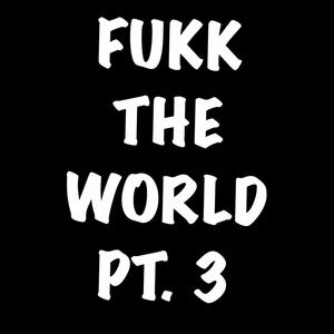 FUKK THE WORLD PT. 3 (Explicit)